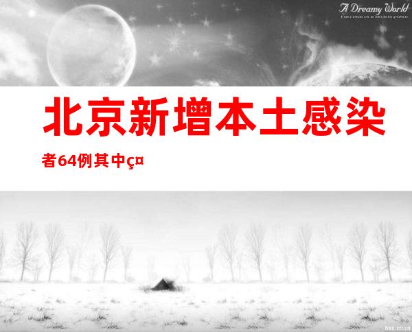 北京新增本土感染者64例 其中社会面筛查2例