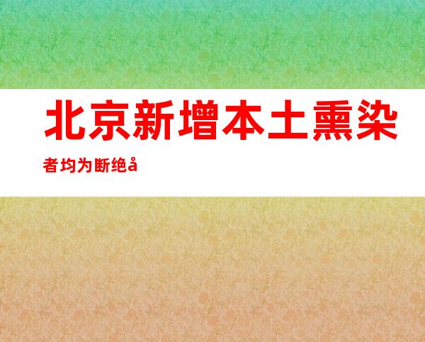 北京新增本土熏染者均为断绝察看职员 石景山区多地危害降低