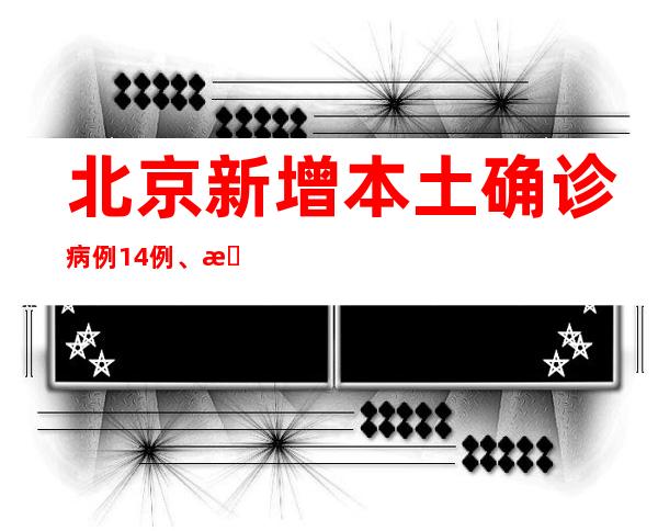 北京新增本土确诊病例14例、本土无症状熏染者4例