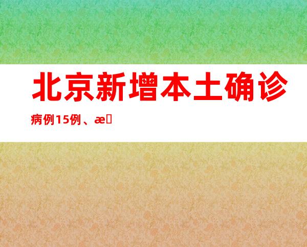 北京新增本土确诊病例15例、本土无症状熏染者2例