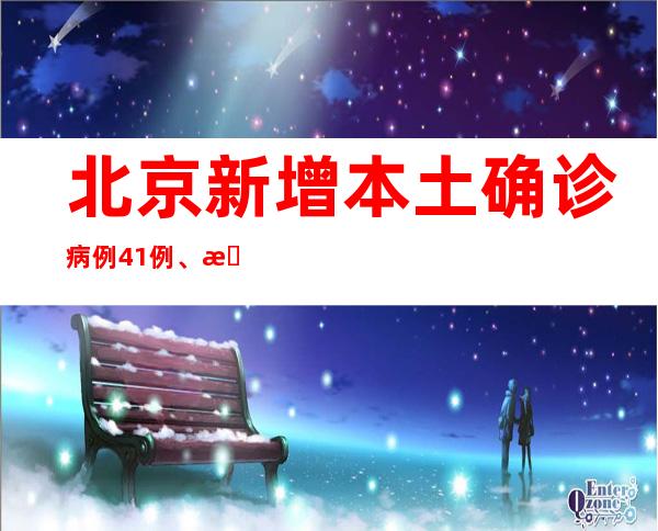 北京新增本土确诊病例41例、本土无症状熏染者18例