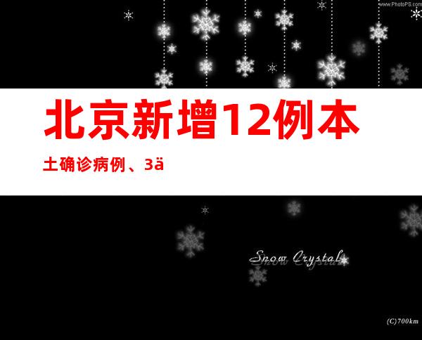 北京新增12例本土确诊病例、3例本土无症状熏染者