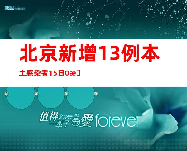 北京新增13例本土感染者 15日0时至16日15时无新增社会面病例