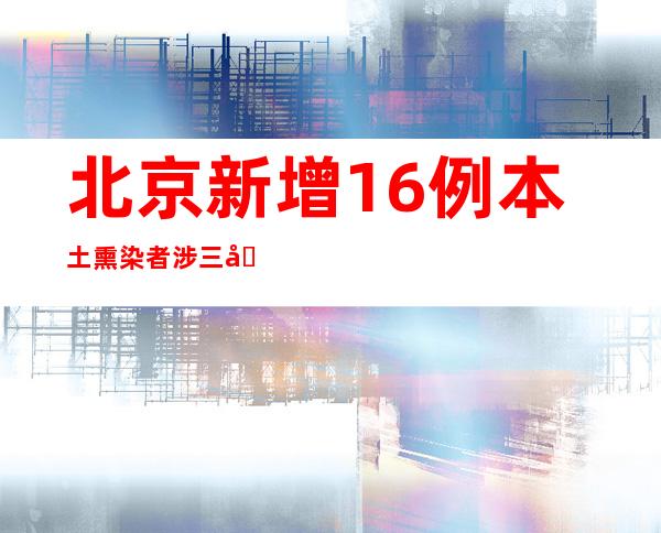 北京新增16例本土熏染者涉三区 两人曾经到平易近航总病院就医