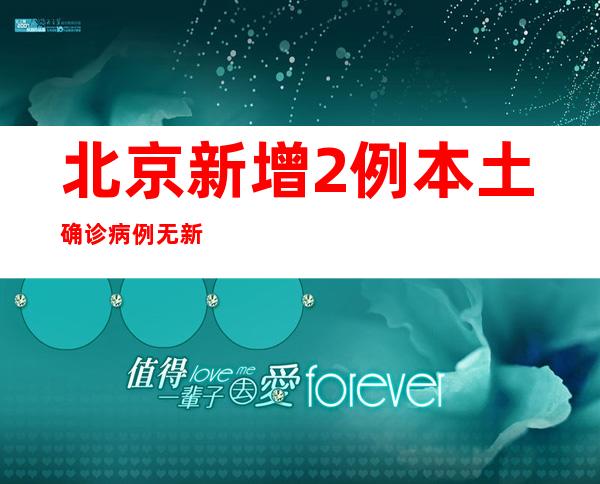 北京新增2例本土确诊病例 无新增疑似病例以及无症状熏染者