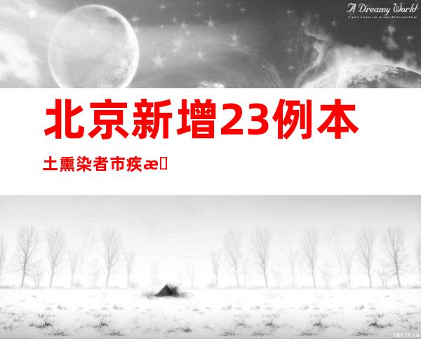 北京新增23例本土熏染者 市疾控提醒增强校园防疫管理