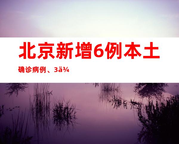 北京新增6例本土确诊病例、3例本土无症状熏染者