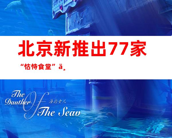 北京新推出77家“怙恃食堂” 一年夜批白叟用饭再也不难