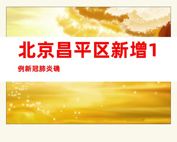 北京昌平区新增1例新冠肺炎确诊病例 规定高危害区1个