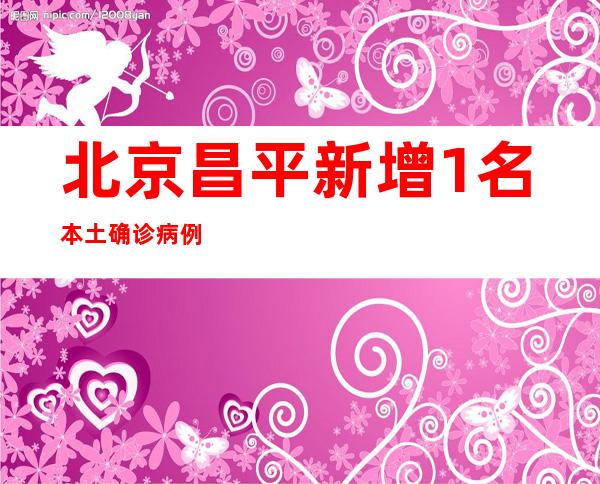 北京昌平新增1名本土确诊病例 乘坐K600次列车抵京