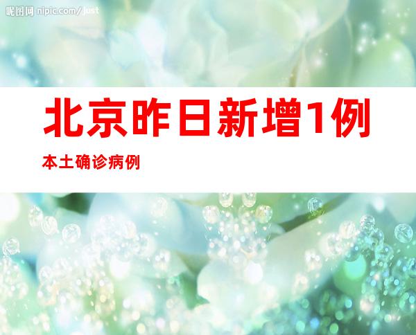 北京昨日新增1例本土确诊病例、8例本土无症状感染者