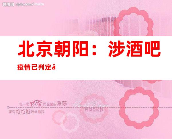 北京朝阳：涉酒吧疫情已判定密接6158人 社会面初筛2管混管阳性