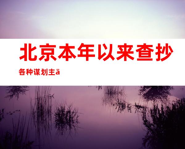 北京本年以来查抄各种谋划主体24万余户次 维护市场代价秩序