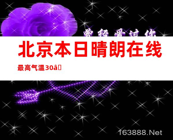 北京本日晴朗在线最高气温30℃ 日夜温差年夜注重添衣