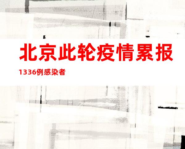 北京此轮疫情累报1336例感染者 社会面仍存隐匿传播风险