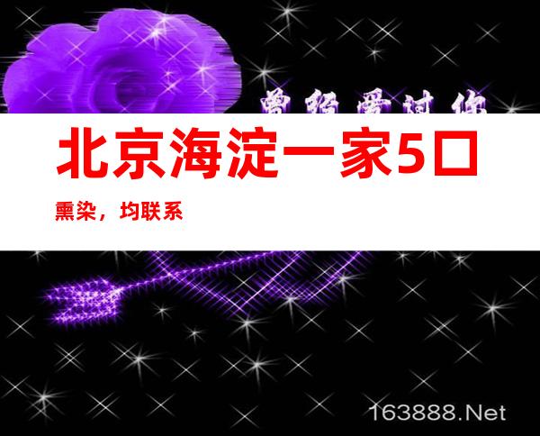 北京海淀一家5口熏染，均联系关系顺义汇集性疫情！轨迹涉地铁、公交→