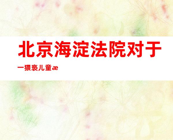 北京海淀法院对于一猥亵儿童案被告人宣了结身禁业 系天下首例