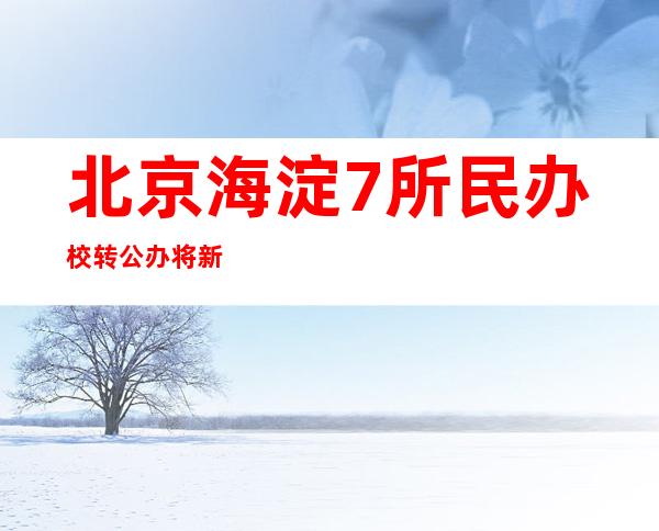 北京海淀7所民办校转公办 将新增1万个公办学位