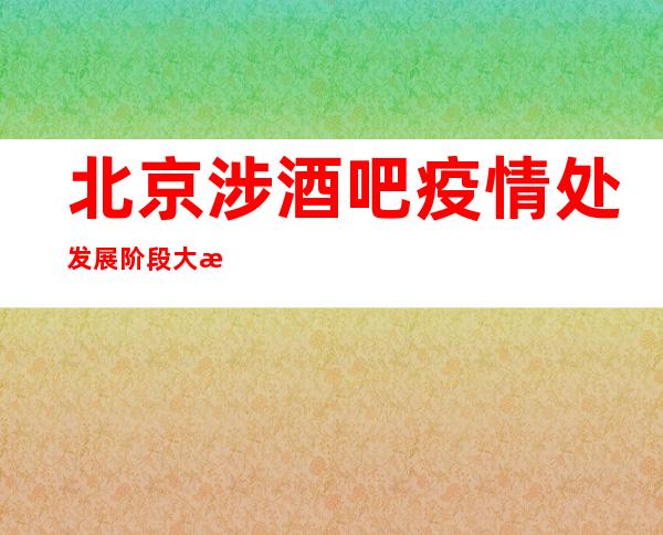 北京涉酒吧疫情处发展阶段 大排查酒吧等地下场所