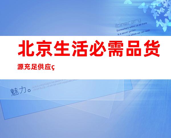 北京生活必需品货源充足供应稳定