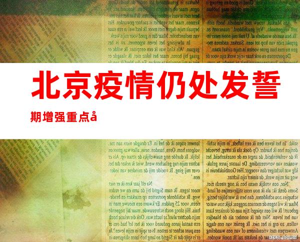 北京疫情仍处发誓期 增强重点区域核酸筛查以及社会见防控