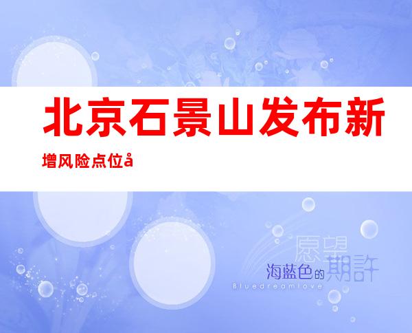 北京石景山发布新增风险点位 如有交集请立即报告