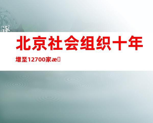 北京社会组织十年增至12700家 服务脱贫攻坚、抗击疫情等