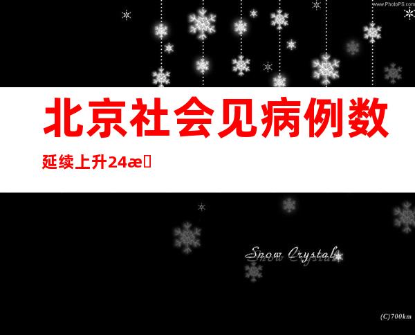 北京社会见病例数延续上升  24日起入进大众场合检验48小时内核酸阴性证实