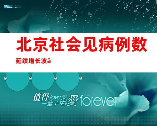 北京社会见病例数延续增长 波及范畴慢慢扩展