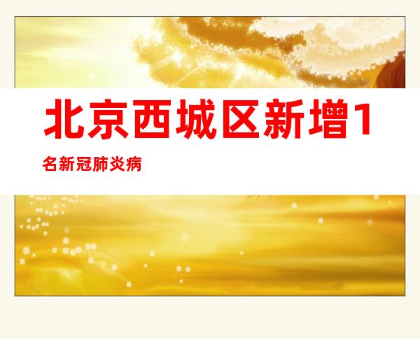 北京西城区新增1名新冠肺炎病毒熏染者