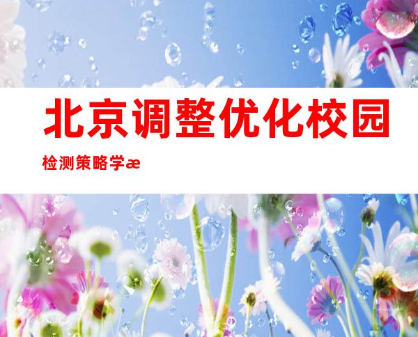 北京调整优化校园检测策略 学校及幼儿园不再开展全员核酸筛查