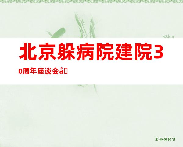 北京躲病院建院30周年座谈会在北京举办