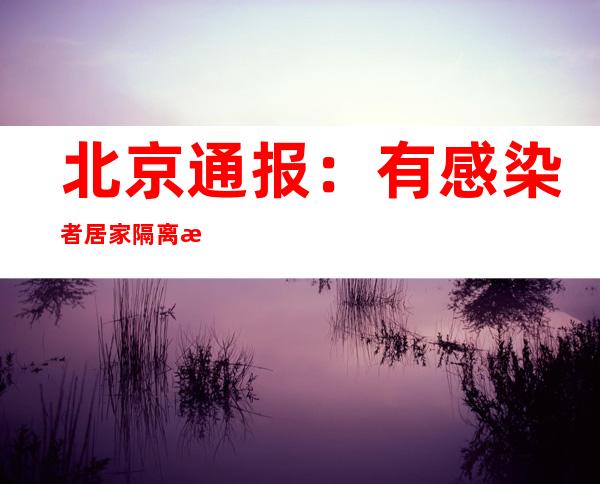 北京通报：有感染者居家隔离时仍前往超市、单位