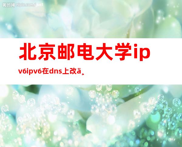 北京邮电大学ipv6 ipv6在dns上改为谷歌