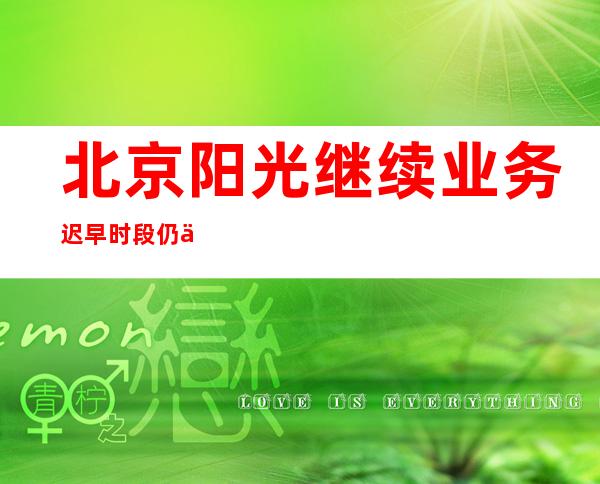 北京阳光继续业务 迟早时段仍严寒最低温仅1℃