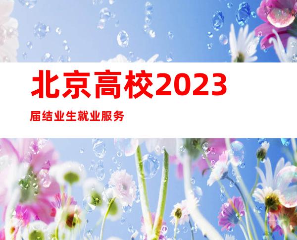 北京高校2023届结业生就业服务季启动