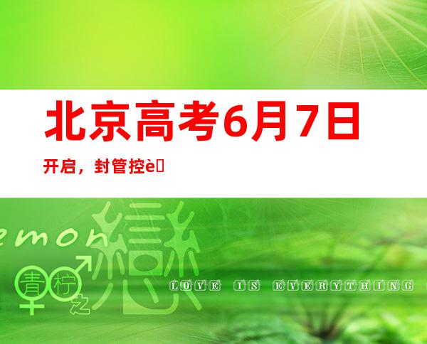 北京高考6月7日开启，封管控考点为考生提供“吃住行考”一体化考试保障