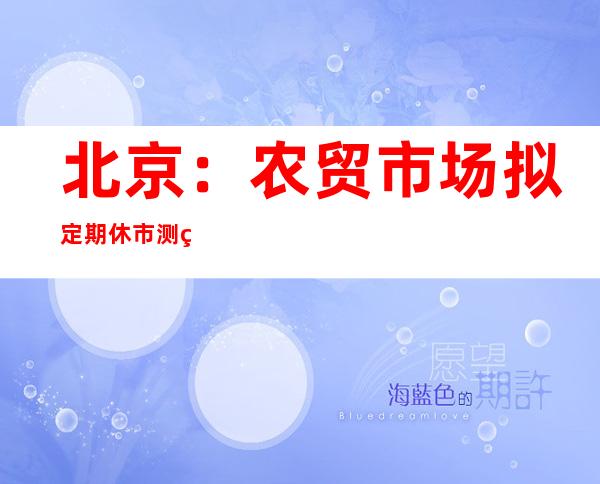 北京：农贸市场拟定期休市测环境核酸、彻底清洁消毒