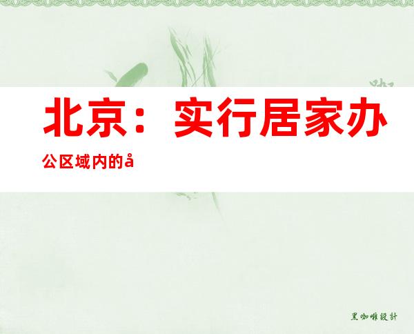 北京：实行居家办公区域内的单位到岗率不高于30%