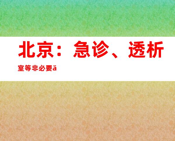 北京：急诊、透析室等非必要不封管控