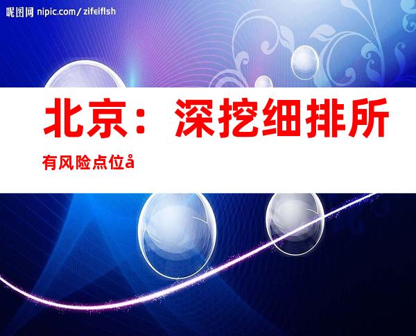 北京：深挖细排所有风险点位和风险人员 严防出现新的疫情“放大器”