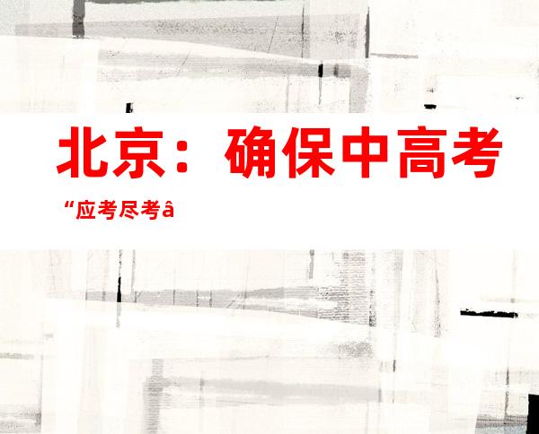 北京：确保中高考“应考尽考”“一个不落”