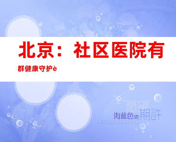 北京：社区医院有群健康守护者