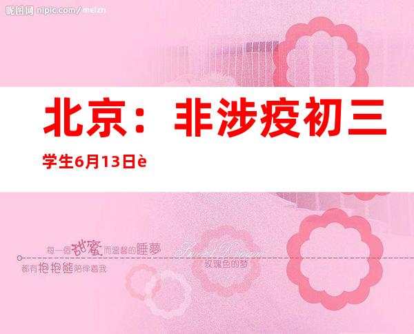 北京：非涉疫初三学生6月13日返校 中小学其他年级继续线上教学