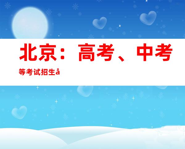 北京：高考、中考等考试招生工作要做到“应考尽考”“一个不落”