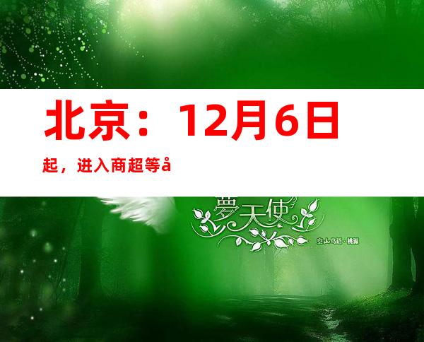 北京：12月6日起，进入商超等公共场所可不查验核酸阴性证明