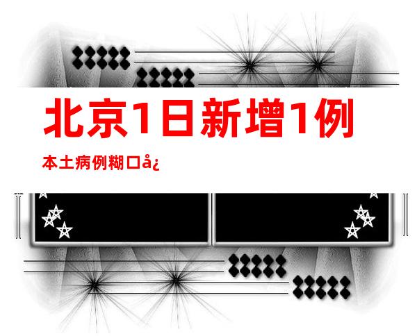 北京1日新增1例本土病例 糊口必须品供给正常代价不乱