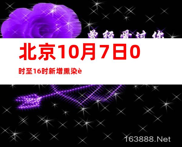 北京10月7日0时至16时新增熏染者2例 此中社会见筛查职员1例