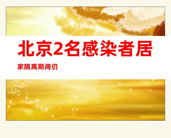 北京2名感染者居家隔离期间仍在小区内活动、到超市购物