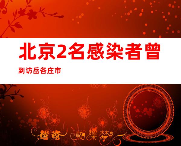 北京2名感染者曾到访岳各庄市场 未及时主动报备未落实居家隔离